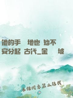 他的手漸漸地也開始不安分起來古代