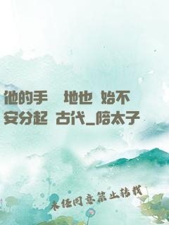 他的手漸漸地也開始不安分起來古代