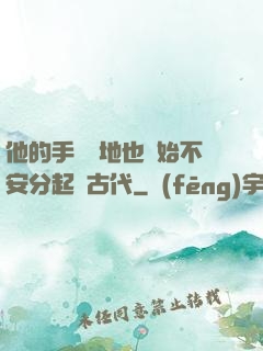 他的手漸漸地也開始不安分起來古代