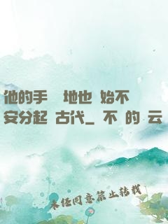 他的手漸漸地也開始不安分起來古代