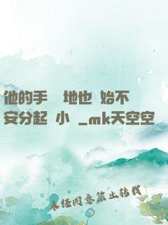 他的手漸漸地也開始不安分起來小說