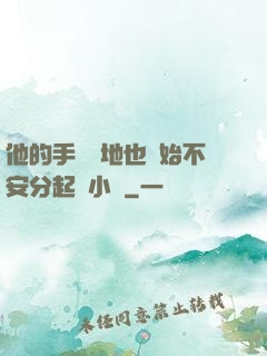 他的手漸漸地也開始不安分起來小說