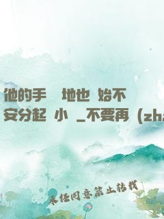 他的手漸漸地也開始不安分起來小說