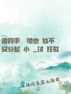 他的手漸漸地也開始不安分起來小說