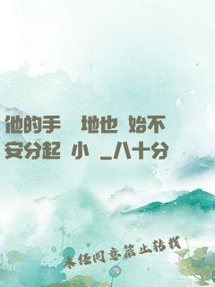 他的手漸漸地也開始不安分起來小說