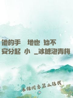 他的手漸漸地也開始不安分起來小說