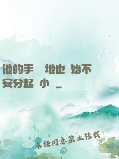 他的手漸漸地也開始不安分起來小說