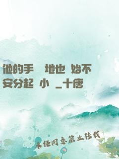 他的手漸漸地也開始不安分起來小說