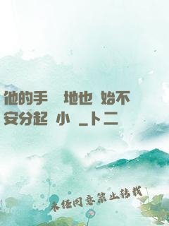 他的手漸漸地也開始不安分起來小說