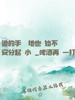 他的手漸漸地也開始不安分起來小說