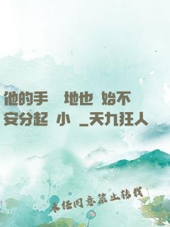 他的手漸漸地也開始不安分起來小說