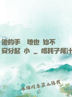 他的手漸漸地也開始不安分起來小說