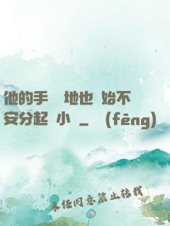 他的手漸漸地也開始不安分起來小說