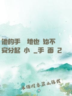 他的手漸漸地也開始不安分起來小說
