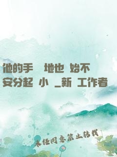 他的手漸漸地也開始不安分起來小說