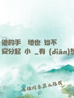 他的手漸漸地也開始不安分起來小說