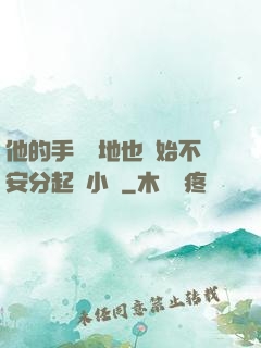 他的手漸漸地也開始不安分起來小說