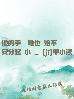 他的手漸漸地也開始不安分起來小說