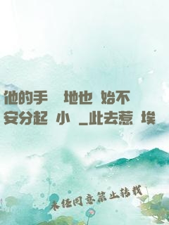 他的手漸漸地也開始不安分起來小說