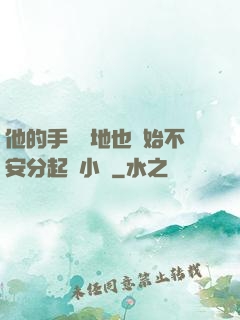 他的手漸漸地也開始不安分起來小說