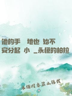 他的手漸漸地也開始不安分起來小說