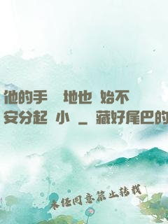 他的手漸漸地也開始不安分起來小說