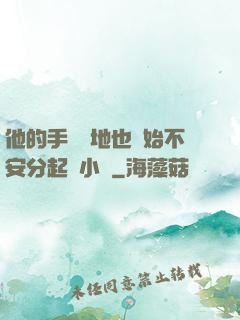他的手漸漸地也開始不安分起來小說