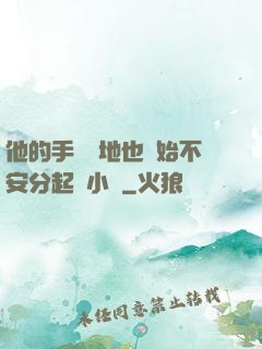 他的手漸漸地也開始不安分起來小說