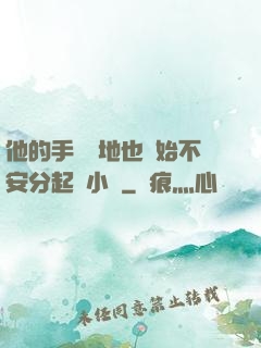 他的手漸漸地也開始不安分起來小說