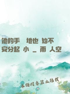 他的手漸漸地也開始不安分起來小說