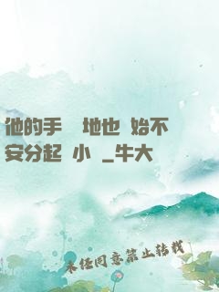 他的手漸漸地也開始不安分起來小說
