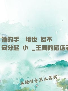 他的手漸漸地也開始不安分起來小說