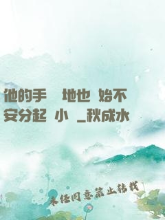 他的手漸漸地也開始不安分起來小說