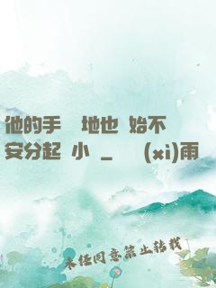 他的手漸漸地也開始不安分起來小說