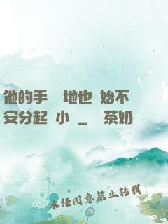 他的手漸漸地也開始不安分起來小說
