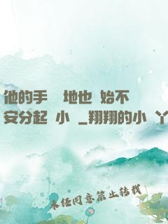 他的手漸漸地也開始不安分起來小說