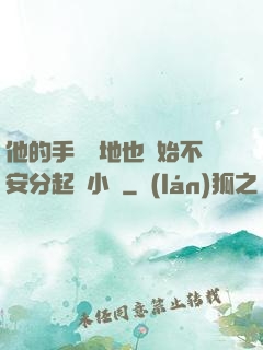 他的手漸漸地也開始不安分起來小說