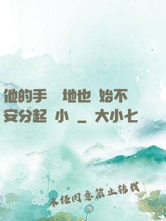 他的手漸漸地也開始不安分起來小說