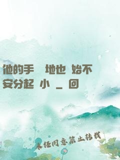 他的手漸漸地也開始不安分起來小說