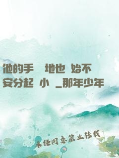 他的手漸漸地也開始不安分起來小說