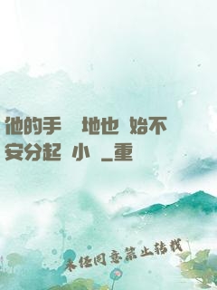 他的手漸漸地也開始不安分起來小說