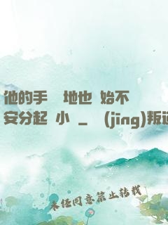 他的手漸漸地也開始不安分起來小說