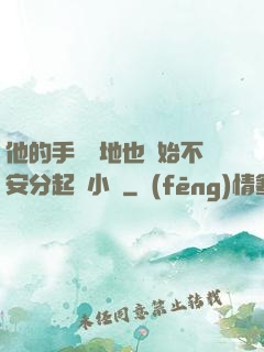 他的手漸漸地也開始不安分起來小說