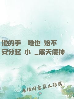 他的手漸漸地也開始不安分起來小說