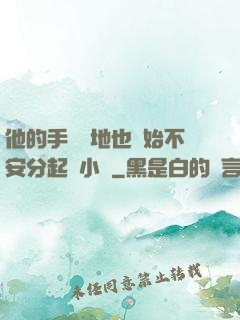 他的手漸漸地也開始不安分起來小說