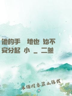 他的手漸漸地也開始不安分起來小說