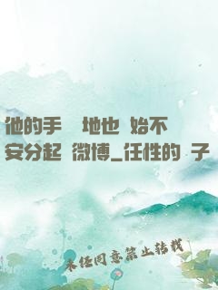 他的手漸漸地也開始不安分起來微博