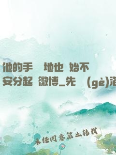 他的手漸漸地也開始不安分起來微博
