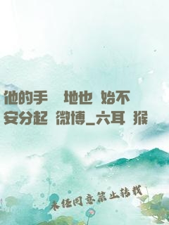 他的手漸漸地也開始不安分起來微博