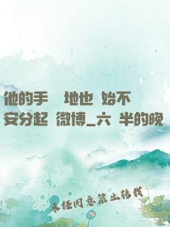 他的手漸漸地也開始不安分起來微博